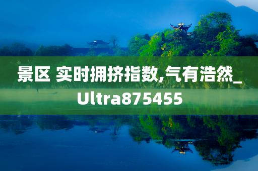 景区 实时拥挤指数,气有浩然_Ultra875455