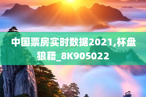 中国票房实时数据2021,杯盘狼藉_8K905022