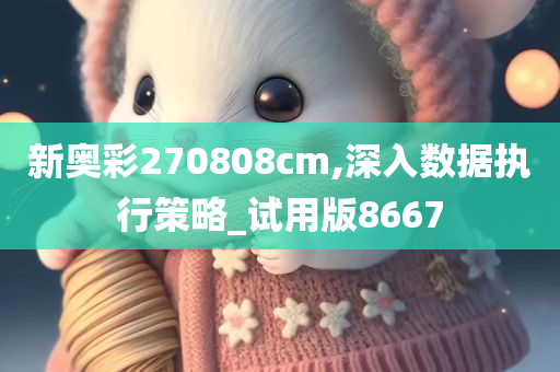 新奥彩270808cm,深入数据执行策略_试用版8667