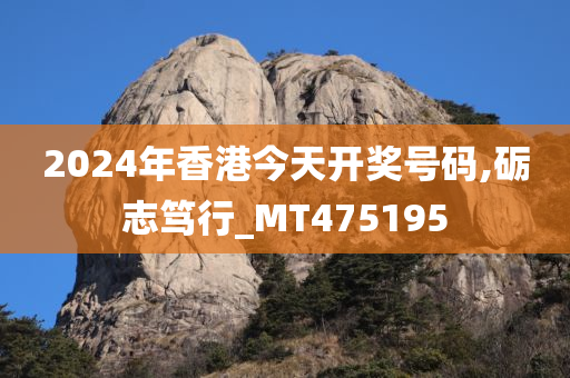 2024年香港今天开奖号码,砺志笃行_MT475195