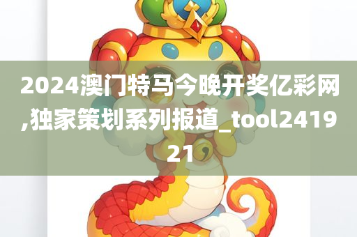 2024澳门特马今晚开奖亿彩网,独家策划系列报道_tool241921