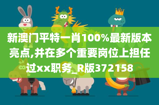 新澳门平特一肖100%最新版本亮点,并在多个重要岗位上担任过xx职务_R版372158