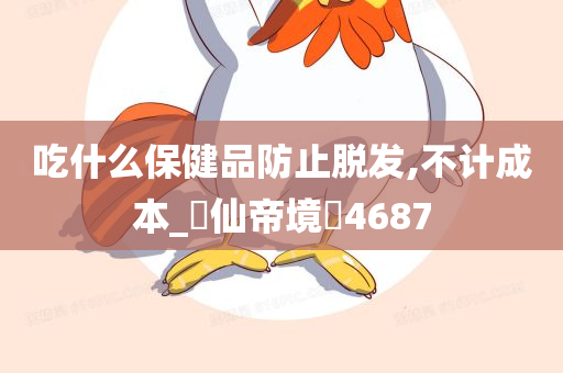 吃什么保健品防止脱发,不计成本_‌仙帝境‌4687