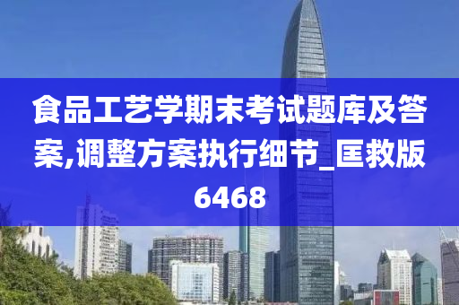 食品工艺学期末考试题库及答案,调整方案执行细节_匡救版6468