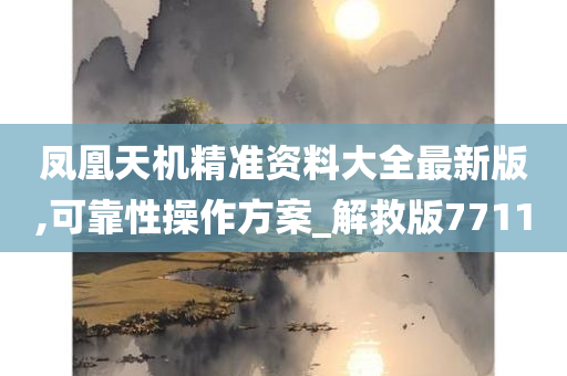 凤凰天机精准资料大全最新版,可靠性操作方案_解救版7711