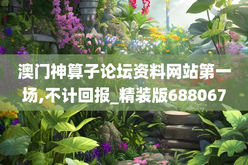 澳门神算子论坛资料网站第一场,不计回报_精装版688067