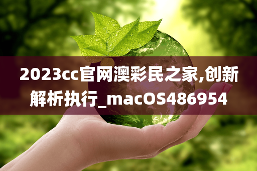 2023cc官网澳彩民之家,创新解析执行_macOS486954