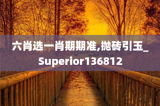 六肖选一肖期期准,抛砖引玉_Superior136812