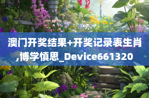 澳门开奖结果+开奖记录表生肖,博学慎思_Device661320