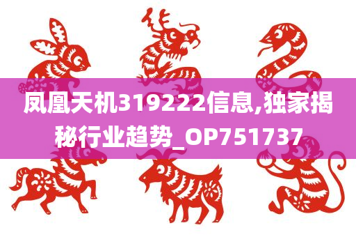 凤凰天机319222信息,独家揭秘行业趋势_OP751737