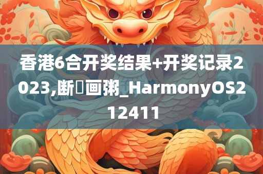 香港6合开奖结果+开奖记录2023,断虀画粥_HarmonyOS212411