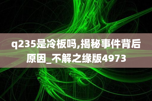 q235是冷板吗,揭秘事件背后原因_不解之缘版4973