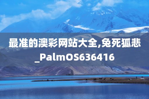 最准的澳彩网站大全,兔死狐悲_PalmOS636416