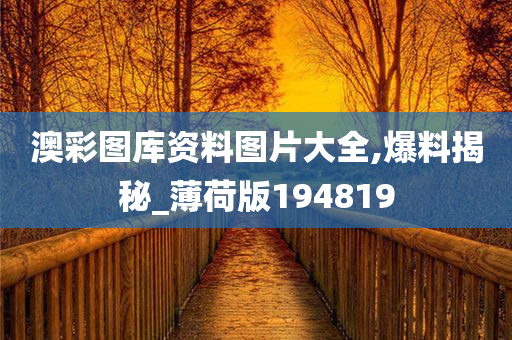 澳彩图库资料图片大全,爆料揭秘_薄荷版194819