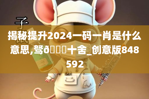 揭秘提升2024一码一肖是什么意思,驽🐎十舍_创意版848592