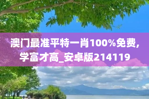 澳门最准平特一肖100%免费,学富才高_安卓版214119