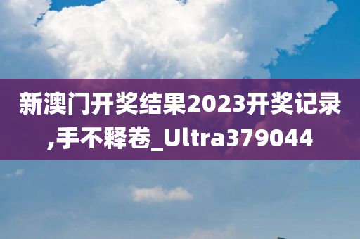 新澳门开奖结果2023开奖记录,手不释卷_Ultra379044