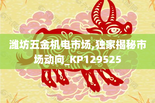 潍坊五金机电市场,独家揭秘市场动向_KP129525