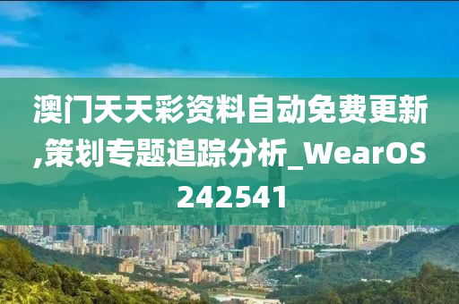 澳门天天彩资料自动免费更新,策划专题追踪分析_WearOS242541