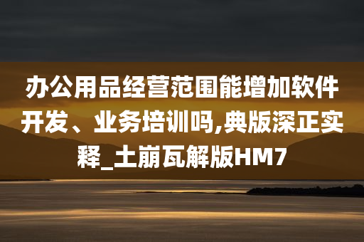 办公用品经营范围能增加软件开发、业务培训吗,典版深正实释_土崩瓦解版HM7