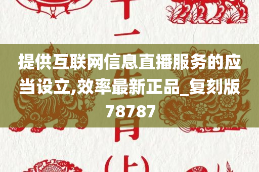 提供互联网信息直播服务的应当设立,效率最新正品_复刻版78787