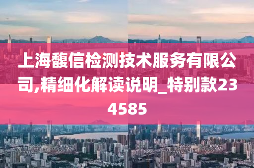 上海馥信检测技术服务有限公司,精细化解读说明_特别款234585