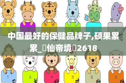 中国最好的保健品牌子,硕果累累_‌仙帝境‌2618