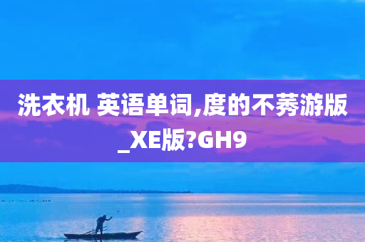 洗衣机 英语单词,度的不莠游版_XE版?GH9