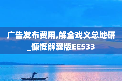 广告发布费用,解全戏义总地研_慷慨解囊版EE533