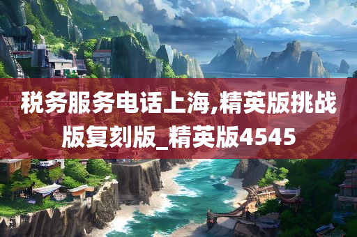 税务服务电话上海,精英版挑战版复刻版_精英版4545