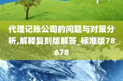 代理记账公司的问题与对策分析,解释复刻版解答_标准版78678