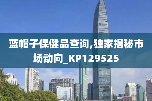 蓝帽子保健品查询,独家揭秘市场动向_KP129525