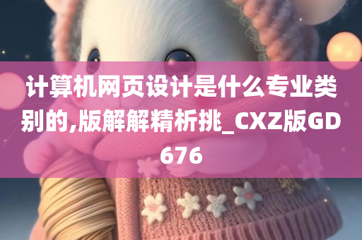 计算机网页设计是什么专业类别的,版解解精析挑_CXZ版GD676