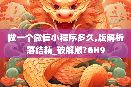 做一个微信小程序多久,版解析落结精_破解版?GH9