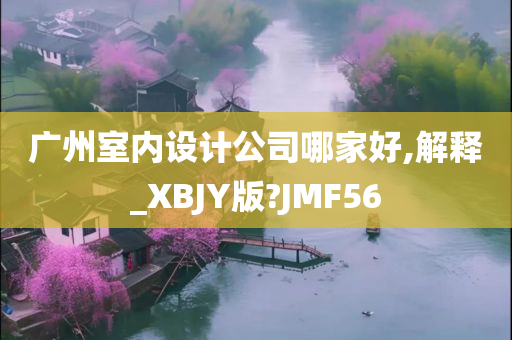 广州室内设计公司哪家好,解释_XBJY版?JMF56