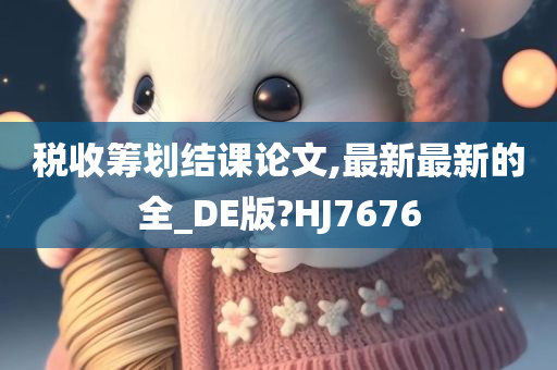 税收筹划结课论文,最新最新的全_DE版?HJ7676