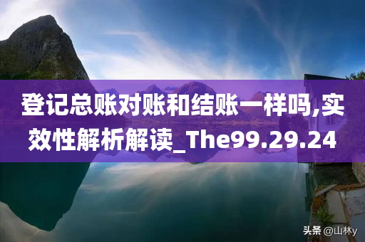 登记总账对账和结账一样吗,实效性解析解读_The99.29.24