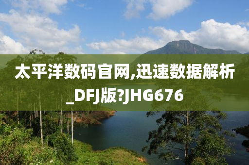 太平洋数码官网,迅速数据解析_DFJ版?JHG676