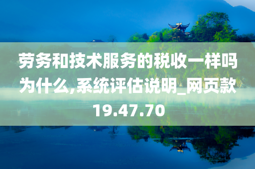 劳务和技术服务的税收一样吗为什么,系统评估说明_网页款19.47.70