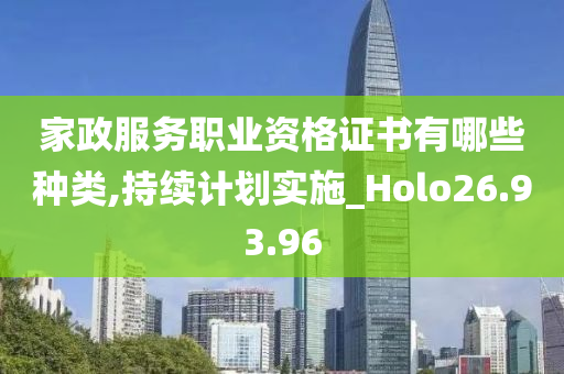 家政服务职业资格证书有哪些种类,持续计划实施_Holo26.93.96