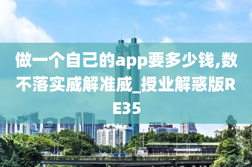 做一个自己的app要多少钱,数不落实威解准威_授业解惑版RE35