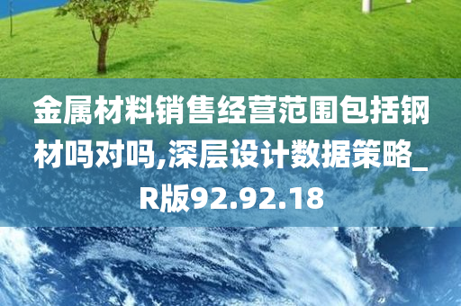 金属材料销售经营范围包括钢材吗对吗,深层设计数据策略_R版92.92.18