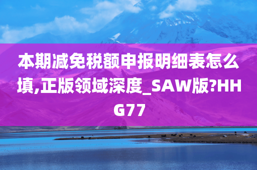 本期减免税额申报明细表怎么填,正版领域深度_SAW版?HHG77