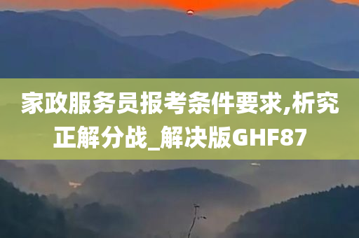 家政服务员报考条件要求,析究正解分战_解决版GHF87