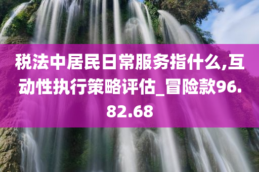 税法中居民日常服务指什么,互动性执行策略评估_冒险款96.82.68