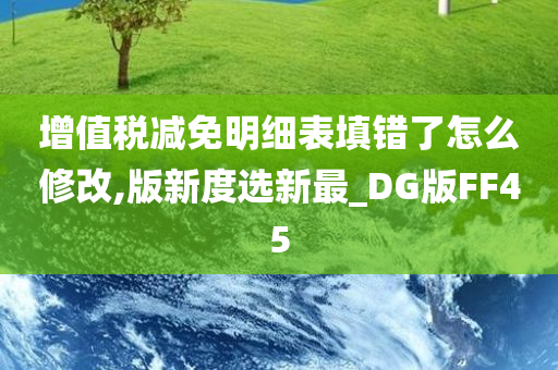 增值税减免明细表填错了怎么修改,版新度选新最_DG版FF45