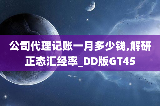 公司代理记账一月多少钱,解研正态汇经率_DD版GT45