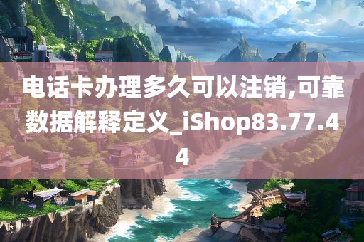 电话卡办理多久可以注销,可靠数据解释定义_iShop83.77.44