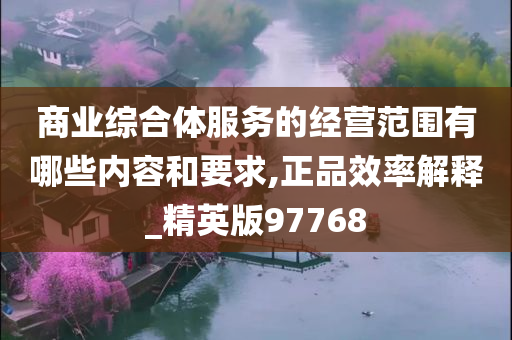 商业综合体服务的经营范围有哪些内容和要求,正品效率解释_精英版97768