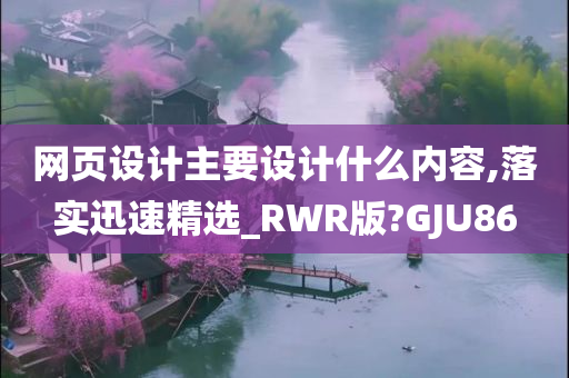 网页设计主要设计什么内容,落实迅速精选_RWR版?GJU86